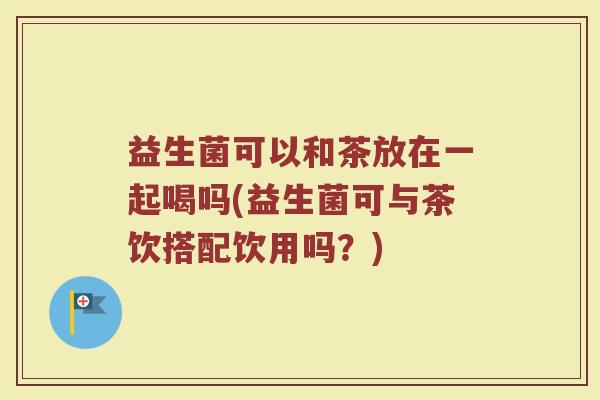 益生菌可以和茶放在一起喝吗(益生菌可与茶饮搭配饮用吗?)
