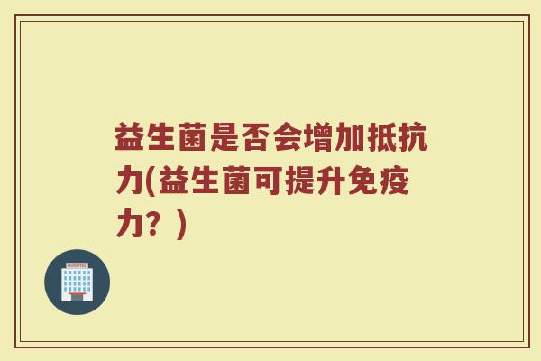 益生菌是否会增加抵抗力(益生菌可提升免疫力?)