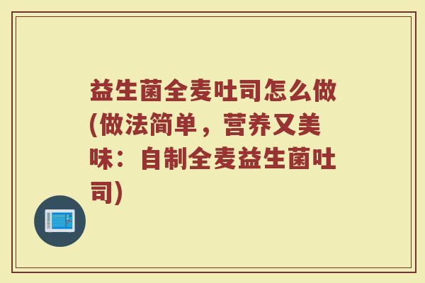 益生菌全麦吐司怎么做(做法简单,营养又美味:自制全麦益生菌吐司) 益生菌全麦吐司怎么做(做法简单,营养又美味:自制全麦益生菌吐司)