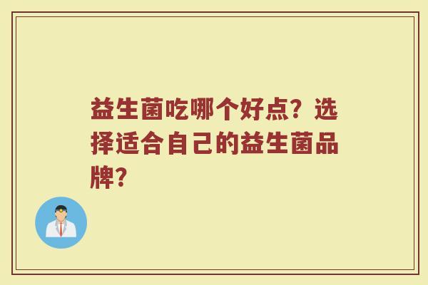益生菌吃哪个好点?选择适合自己的益生菌品牌?