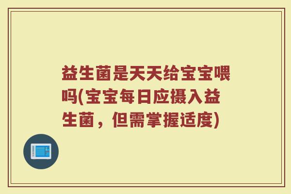 益生菌是天天给宝宝喂吗(宝宝每日应摄入益生菌,但需掌握适度)