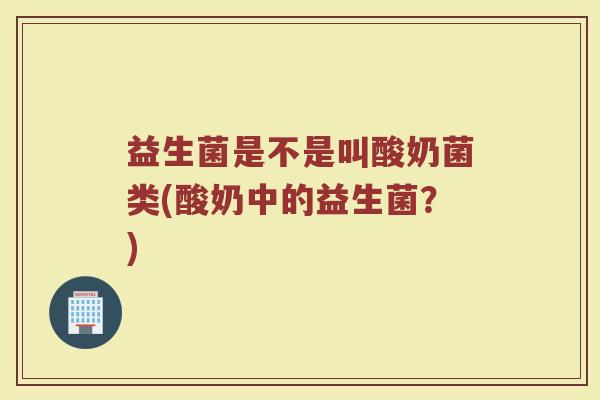 益生菌是不是叫酸奶菌类(酸奶中的益生菌?)