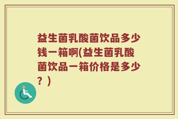 益生菌乳酸菌饮品多少钱一箱啊(益生菌乳酸菌饮品一箱价格是多少?)
