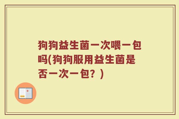 狗狗益生菌一次喂一包吗(狗狗服用益生菌是否一次一包?) 狗狗益生菌一次喂一包吗(狗狗服用益生菌是否一次一包?)