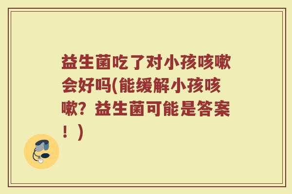 益生菌吃了对小孩咳嗽会好吗(能缓解小孩咳嗽?益生菌可能是答案!)