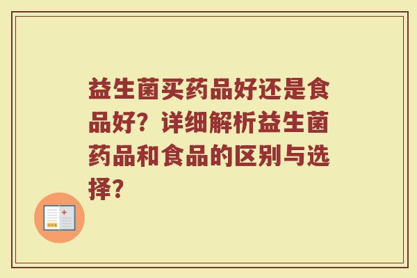 益生菌买药品好还是食品好?详细解析益生菌药品和食品的区别与选择? 益生菌买药品好还是食品好?详细解析益生菌药品和食品的区别与选择?
