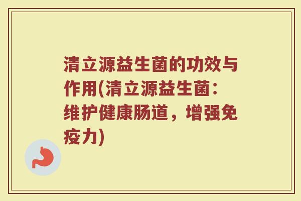清立源益生菌的功效与作用(清立源益生菌:维护健康肠道,增强免疫力)