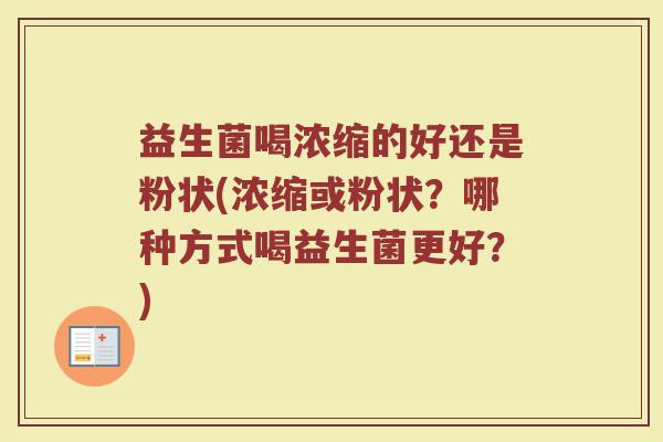 益生菌喝浓缩的好还是粉状(浓缩或粉状?哪种方式喝益生菌更好?)