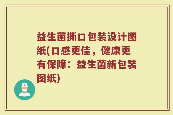 益生菌撕口包装设计图纸(口感更佳，健康更有保障：益生菌新包装图纸)