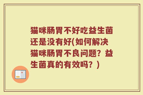 猫咪肠胃不好吃益生菌还是没有好(如何解决猫咪肠胃不良问题?益生菌真的有效吗?) 猫咪肠胃不好吃益生菌还是没有好(如何解决猫咪肠胃不良问题?益生菌真的有效吗?)