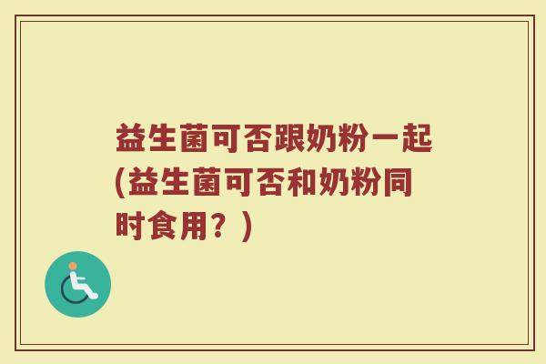 益生菌可否跟奶粉一起(益生菌可否和奶粉同时食用?)