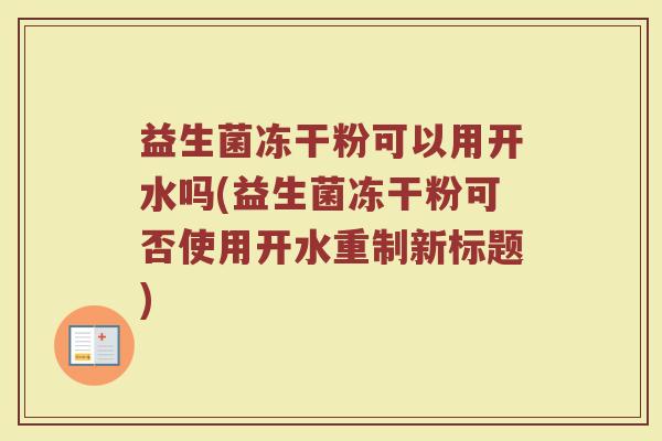 益生菌冻干粉可以用开水吗(益生菌冻干粉可否使用开水重制新标题)