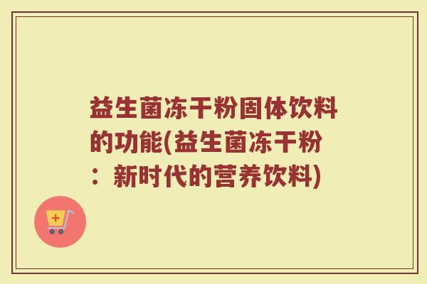 益生菌冻干粉固体饮料的功能(益生菌冻干粉:新时代的营养饮料)
