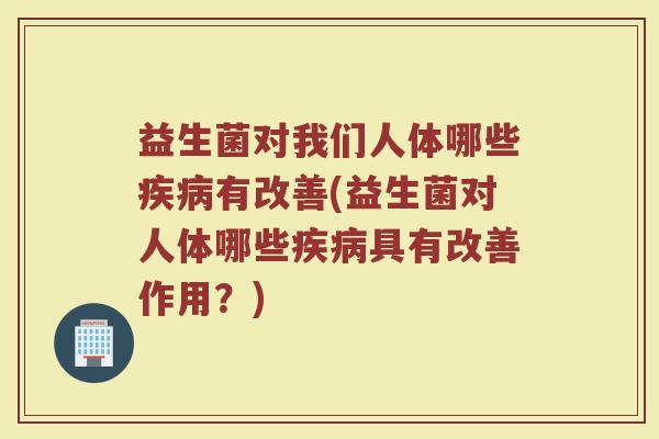 益生菌对我们人体哪些疾病有改善(益生菌对人体哪些疾病具有改善作用?)