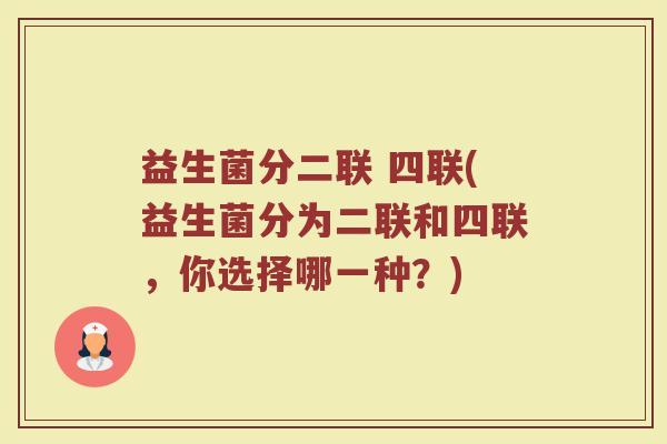 益生菌分二联 四联(益生菌分为二联和四联，你选择哪一种？)