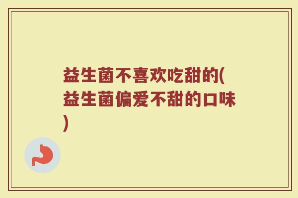 益生菌不喜欢吃甜的(益生菌偏爱不甜的口味)