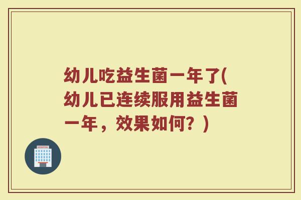 幼儿吃益生菌一年了(幼儿已连续服用益生菌一年,效果如何?)