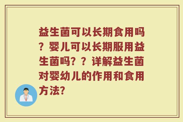 益生菌可以长期食用吗?婴儿可以长期服用益生菌吗??详解益生菌对婴幼儿的作用和食用方法?