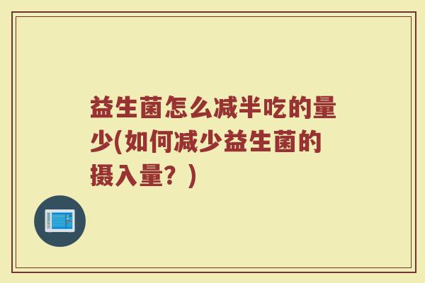 益生菌怎么减半吃的量少(如何减少益生菌的摄入量？)