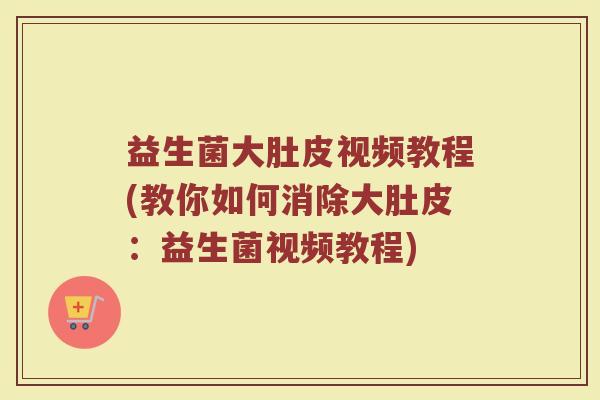 益生菌大肚皮视频教程(教你如何消除大肚皮:益生菌视频教程) 益生菌大肚皮视频教程(教你如何消除大肚皮:益生菌视频教程)