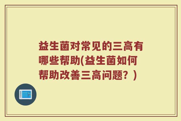 益生菌对常见的三高有哪些帮助(益生菌如何帮助改善三高问题?)