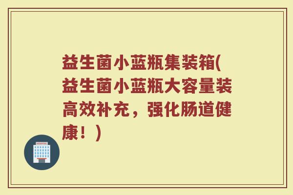 益生菌小蓝瓶集装箱(益生菌小蓝瓶大容量装高效补充，强化肠道健康！)