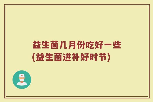 益生菌几月份吃好一些(益生菌进补好时节)