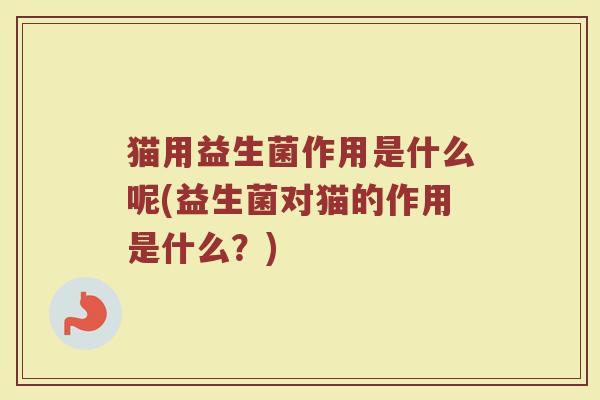 猫用益生菌作用是什么呢(益生菌对猫的作用是什么？)