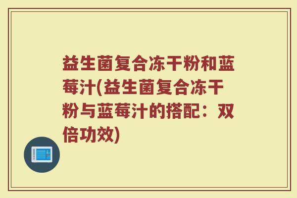 益生菌复合冻干粉和蓝莓汁(益生菌复合冻干粉与蓝莓汁的搭配:双倍功效)