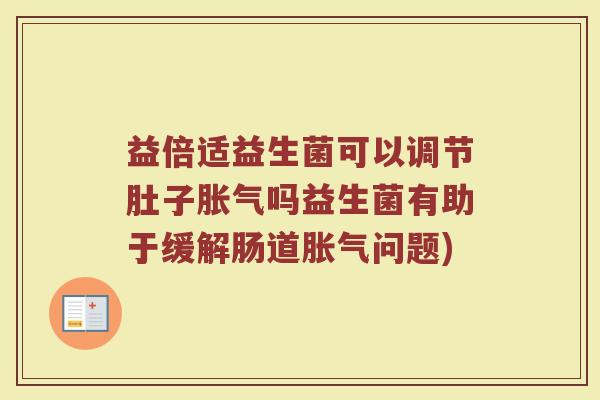 益倍适益生菌可以调节肚子胀气吗益生菌有助于缓解肠道胀气问题)