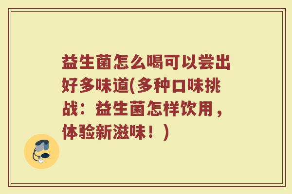 益生菌怎么喝可以尝出好多味道(多种口味挑战：益生菌怎样饮用，体验新滋味！)