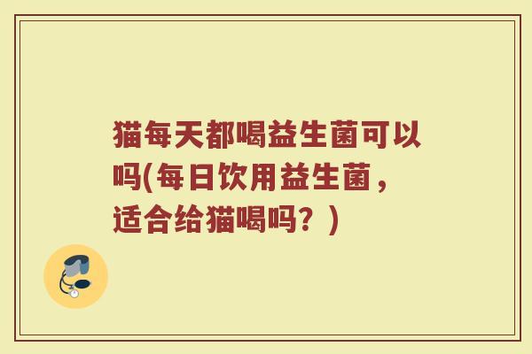 猫每天都喝益生菌可以吗(每日饮用益生菌，适合给猫喝吗？)