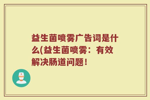 益生菌喷雾广告词是什么(益生菌喷雾:有效解决肠道问题!