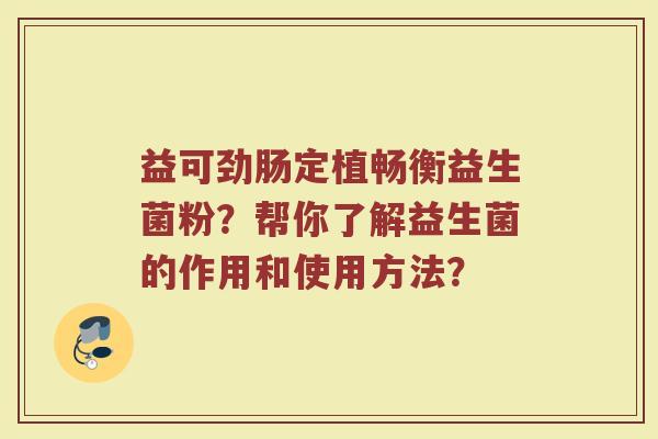 益可劲肠定植畅衡益生菌粉?帮你了解益生菌的作用和使用方法?