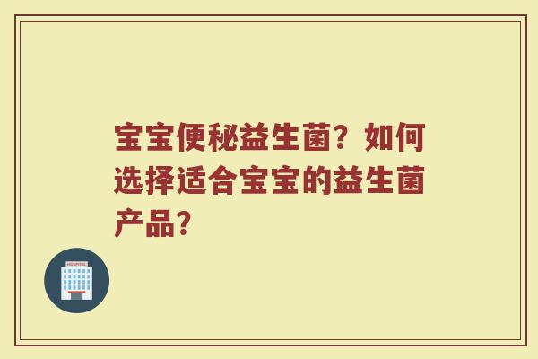 宝宝便秘益生菌?如何选择适合宝宝的益生菌产品?