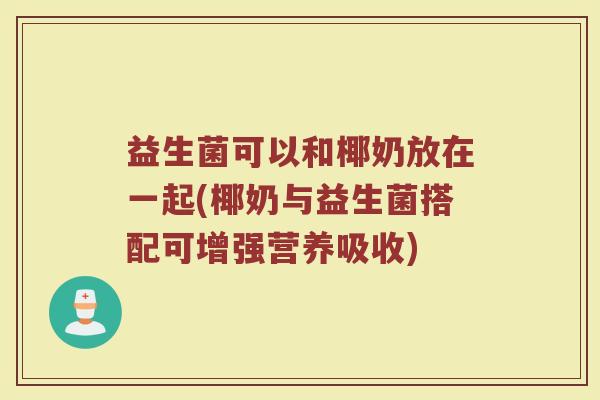 益生菌可以和椰奶放在一起(椰奶与益生菌搭配可增强营养吸收)