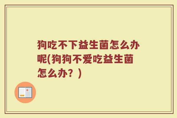 狗吃不下益生菌怎么办呢(狗狗不爱吃益生菌怎么办?)