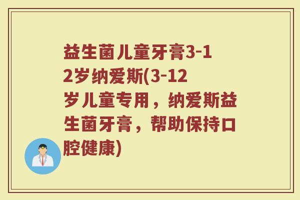 益生菌儿童牙膏3-12岁纳爱斯(3-12岁儿童专用，纳爱斯益生菌牙膏，帮助保持口腔健康)