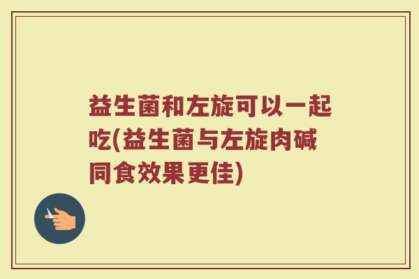 益生菌和左旋可以一起吃(益生菌与左旋肉碱同食效果更佳)