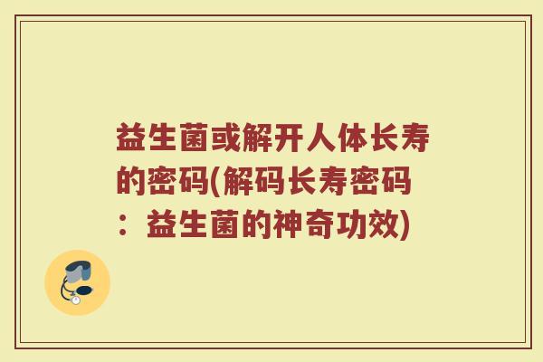 益生菌或解开人体长寿的密码(解码长寿密码:益生菌的神奇功效)
