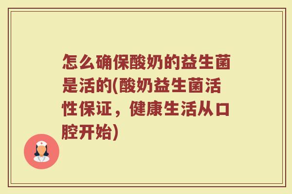 怎么确保酸奶的益生菌是活的(酸奶益生菌活性保证,健康生活从口腔开始) 怎么确保酸奶的益生菌是活的(酸奶益生菌活性保证,健康生活从口腔开始)