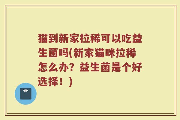 猫到新家拉稀可以吃益生菌吗(新家猫咪拉稀怎么办?益生菌是个好选择!)
