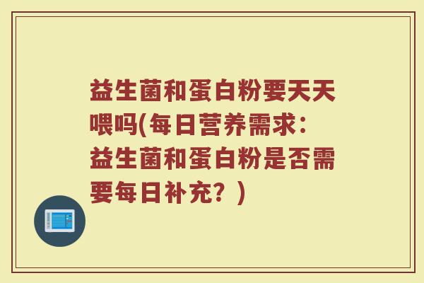 益生菌和蛋白粉要天天喂吗(每日营养需求:益生菌和蛋白粉是否需要每日补充?)