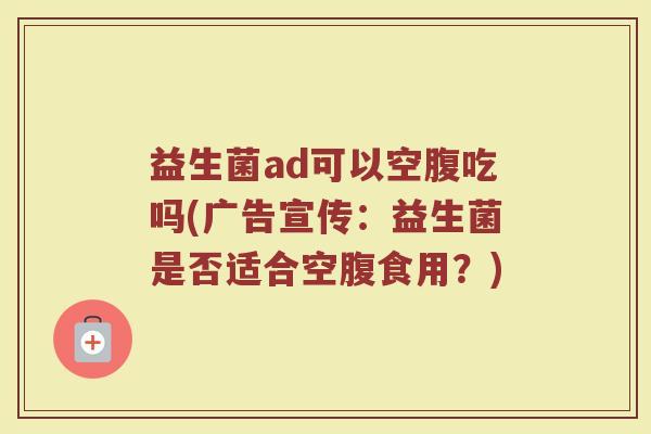 益生菌ad可以空腹吃吗(广告宣传:益生菌是否适合空腹食用?)