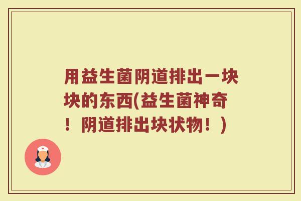 用益生菌阴道排出一块块的东西(益生菌神奇!阴道排出块状物!)