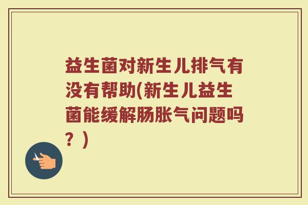 益生菌对新生儿排气有没有帮助(新生儿益生菌能缓解肠胀气问题吗?)