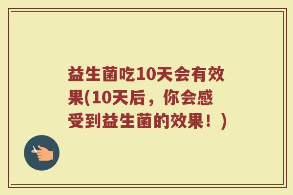 益生菌吃10天会有效果(10天后,你会感受到益生菌的效果!) 益生菌吃10天会有效果(10天后,你会感受到益生菌的效果!)
