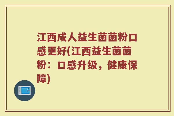 江西成人益生菌菌粉口感更好(江西益生菌菌粉:口感升级,健康保障)