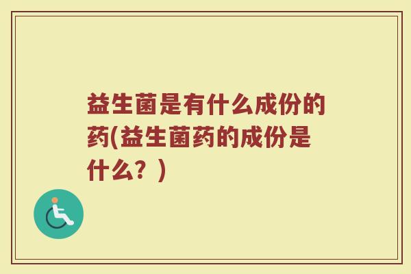 益生菌是有什么成份的药(益生菌药的成份是什么?)