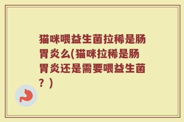 猫咪喂益生菌拉稀是肠胃炎么(猫咪拉稀是肠胃炎还是需要喂益生菌?)